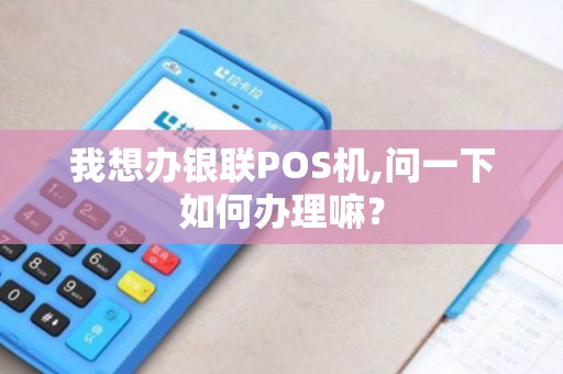 我想办银联POS机,问一下如何办理嘛？