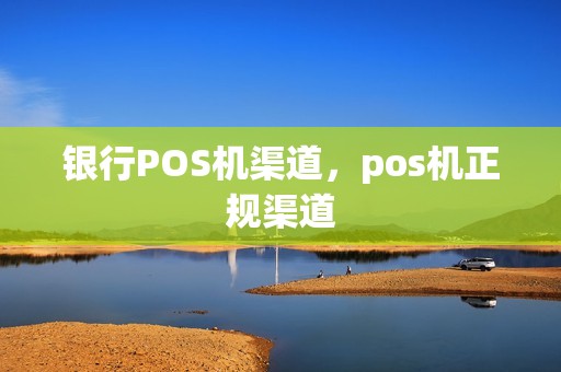 银行POS机渠道，pos机正规渠道