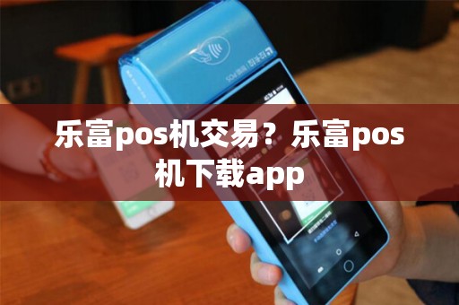 乐富pos机交易？乐富pos机下载app