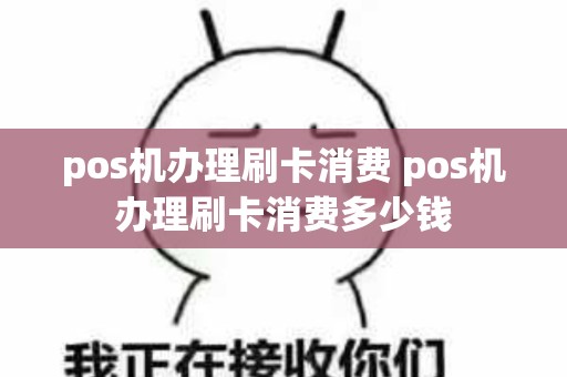 pos机办理刷卡消费 pos机办理刷卡消费多少钱