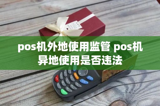 pos机外地使用监管 pos机异地使用是否违法