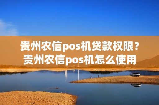 贵州农信pos机贷款权限？贵州农信pos机怎么使用