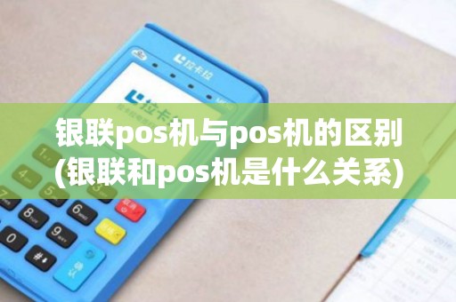 银联pos机与pos机的区别(银联和pos机是什么关系)