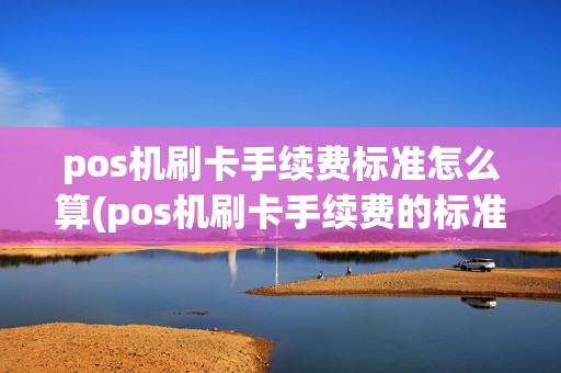 pos机刷卡手续费标准怎么算(pos机刷卡手续费的标准是多少？)