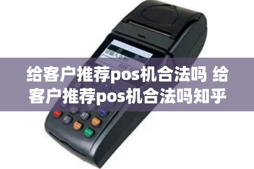 给客户推荐pos机合法吗 给客户推荐pos机合法吗知乎