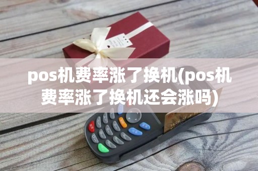 pos机费率涨了换机(pos机费率涨了换机还会涨吗)