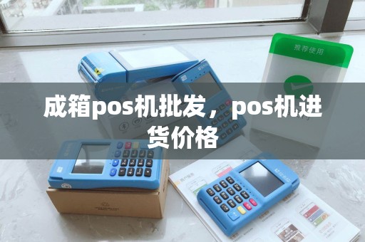 成箱pos机批发，pos机进货价格