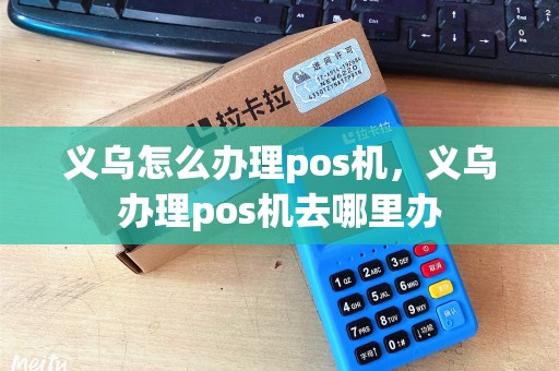 义乌怎么办理pos机，义乌办理pos机去哪里办