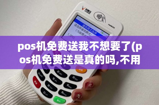 pos机免费送我不想要了(pos机免费送是真的吗,不用有什么危害吗)