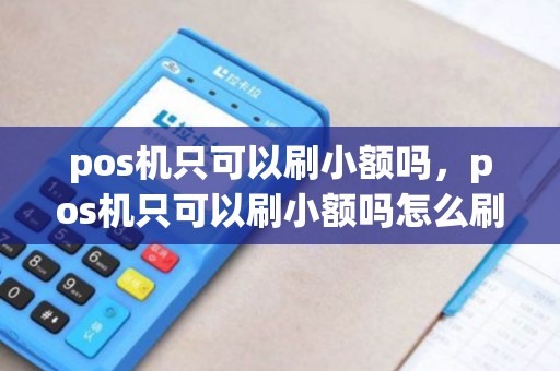 pos机只可以刷小额吗，pos机只可以刷小额吗怎么刷