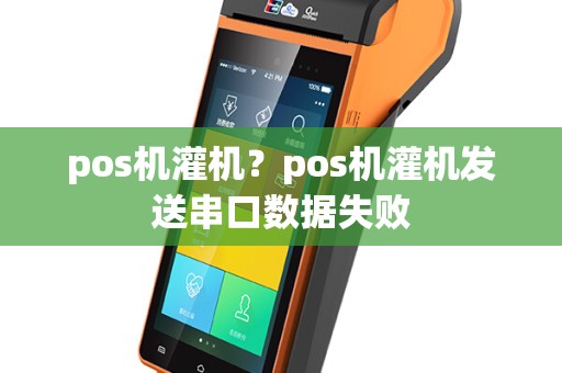 pos机灌机？pos机灌机发送串口数据失败