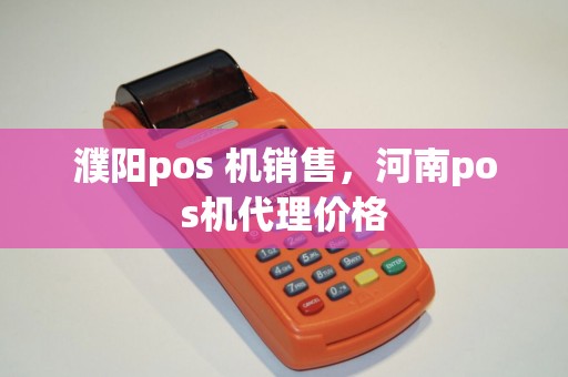 濮阳pos 机销售，河南pos机代理价格