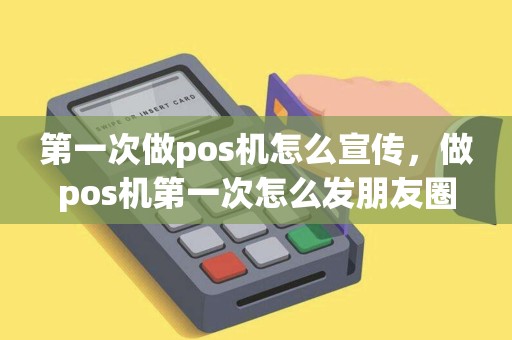第一次做pos机怎么宣传，做pos机第一次怎么发朋友圈