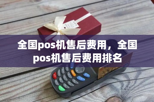 全国pos机售后费用，全国pos机售后费用排名