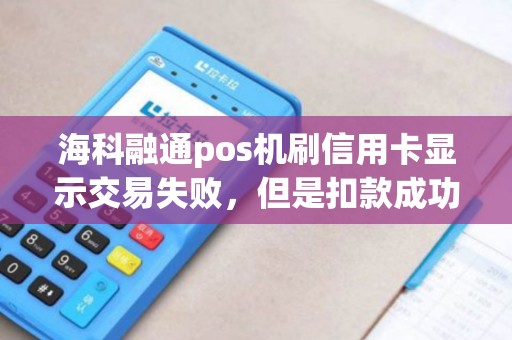 海科融通pos机刷信用卡显示交易失败，但是扣款成功了，我这边没到账，会自动退回原来账户吗？