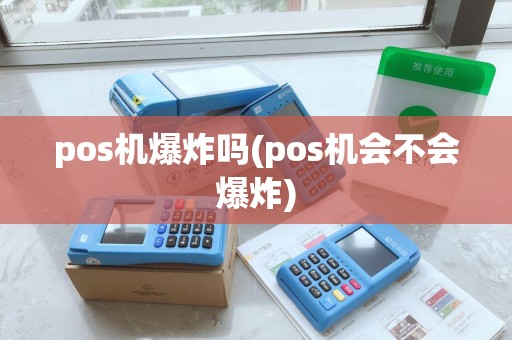 pos机爆炸吗(pos机会不会爆炸)