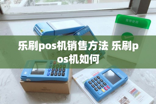 乐刷pos机销售方法 乐刷pos机如何