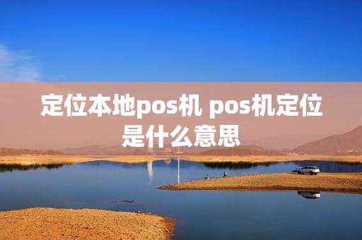定位本地pos机 pos机定位是什么意思