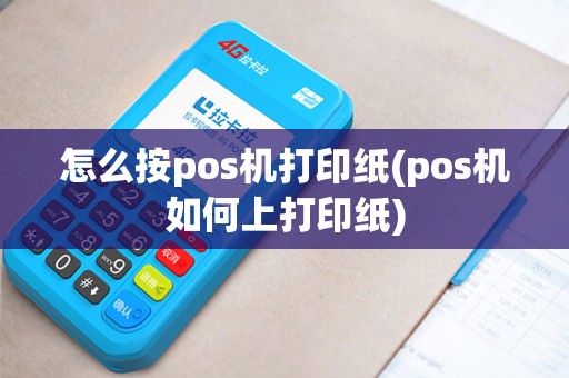 怎么按pos机打印纸(pos机如何上打印纸)