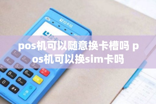 pos机可以随意换卡槽吗 pos机可以换sim卡吗