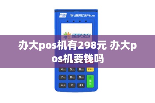 办大pos机有298元 办大pos机要钱吗