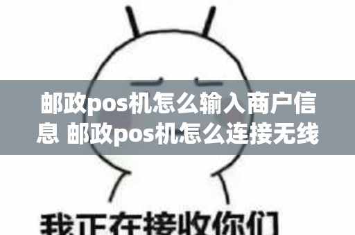 邮政pos机怎么输入商户信息 邮政pos机怎么连接无线网