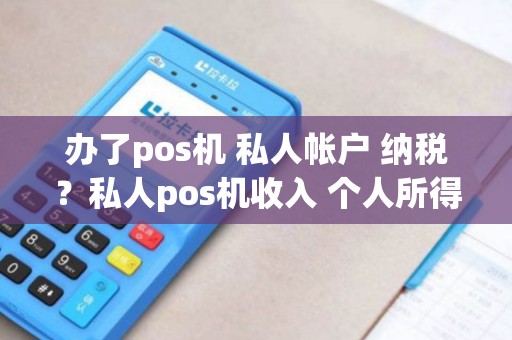 办了pos机 私人帐户 纳税？私人pos机收入 个人所得税