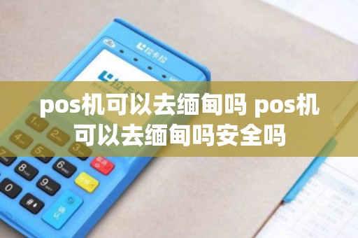 pos机可以去缅甸吗 pos机可以去缅甸吗安全吗