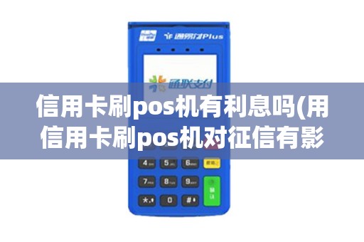 信用卡刷pos机有利息吗(用信用卡刷pos机对征信有影响吗)