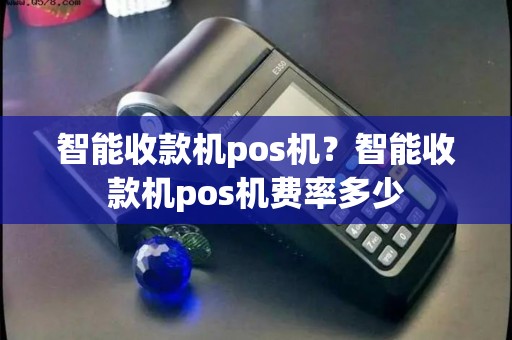 智能收款机pos机？智能收款机pos机费率多少