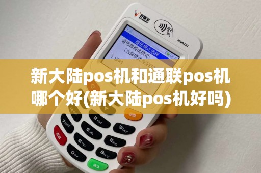 新大陆pos机和通联pos机哪个好(新大陆pos机好吗)