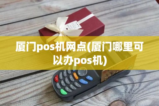 厦门pos机网点(厦门哪里可以办pos机)