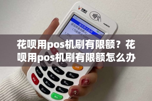 花呗用pos机刷有限额？花呗用pos机刷有限额怎么办