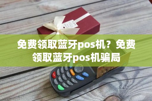 免费领取蓝牙pos机？免费领取蓝牙pos机骗局
