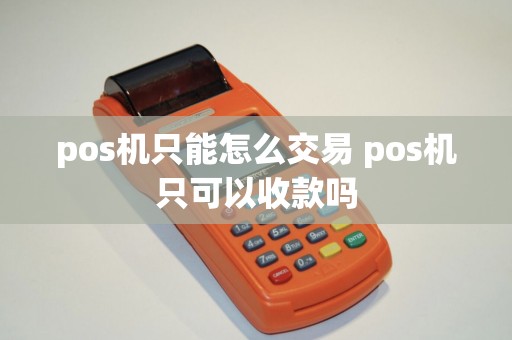 pos机只能怎么交易 pos机只可以收款吗