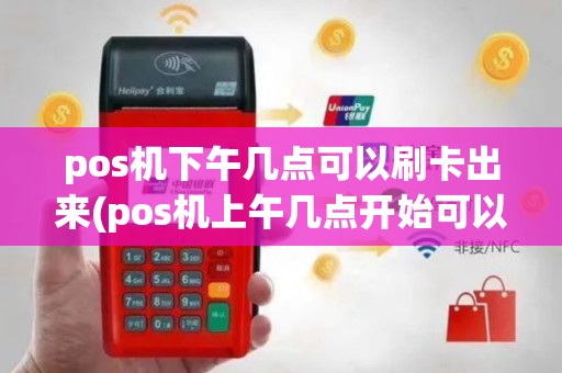pos机下午几点可以刷卡出来(pos机上午几点开始可以刷)