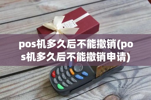 pos机多久后不能撤销(pos机多久后不能撤销申请)