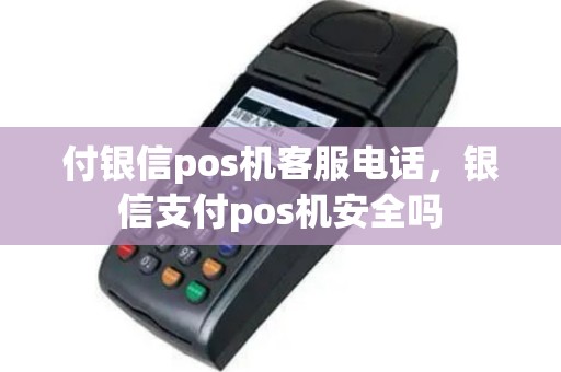 付银信pos机客服电话，银信支付pos机安全吗