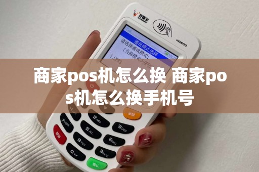 商家pos机怎么换 商家pos机怎么换手机号