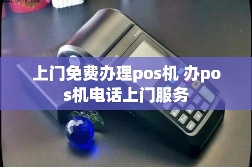 上门免费办理pos机 办pos机电话上门服务