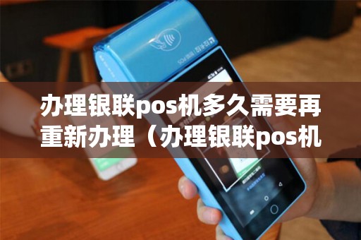 办理银联pos机多久需要再重新办理（办理银联pos机刷的第一笔钱没到账）