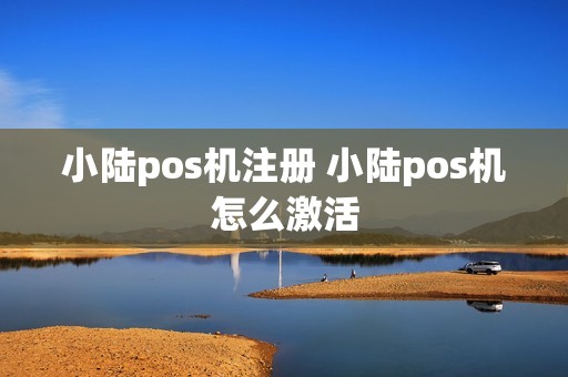 小陆pos机注册 小陆pos机怎么激活