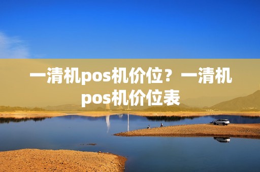 一清机pos机价位？一清机pos机价位表