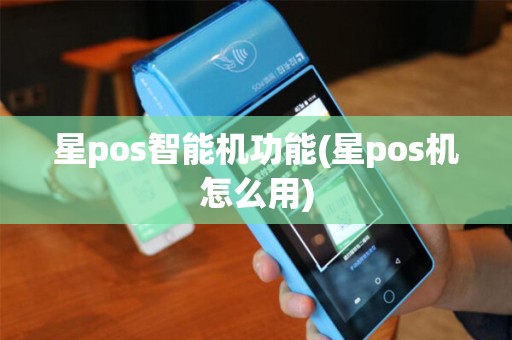 星pos智能机功能(星pos机怎么用)