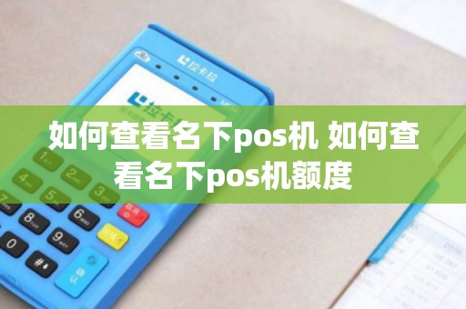 如何查看名下pos机 如何查看名下pos机额度