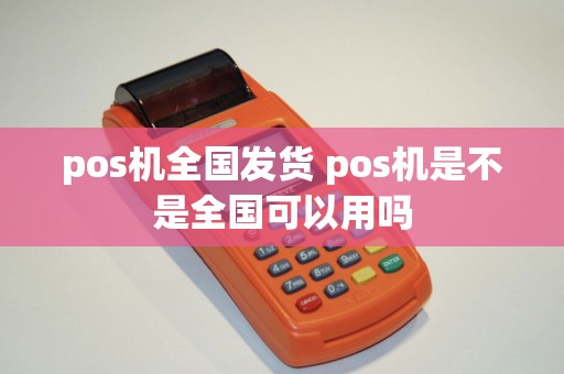 pos机全国发货 pos机是不是全国可以用吗