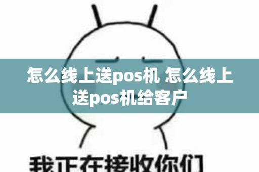 怎么线上送pos机 怎么线上送pos机给客户
