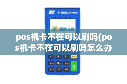 pos机卡不在可以刷吗(pos机卡不在可以刷吗怎么办)