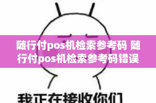 随行付pos机检索参考码 随行付pos机检索参考码错误