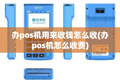 办pos机用来收钱怎么收(办pos机怎么收费)